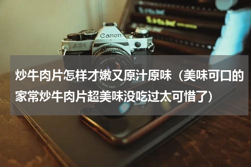 炒牛肉片怎样才嫩又原汁原味（美味可口的家常炒牛肉片超美味没吃过太可惜了）