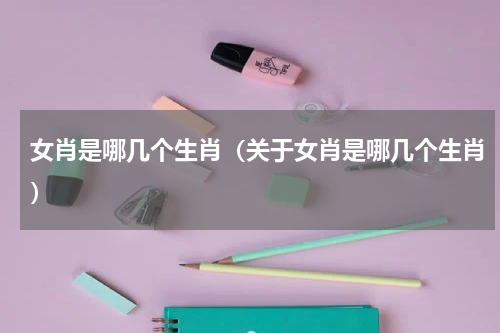 女肖是哪几个生肖（关于女肖是哪几个生肖）