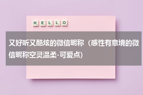 又好听又酷炫的微信昵称（感性有意境的微信昵称空灵温柔-可爱点）