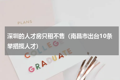 深圳的人才房只租不售（南昌市出台10条举措揽人才）