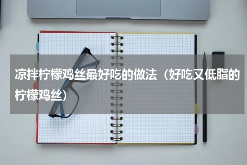 凉拌柠檬鸡丝最好吃的做法（好吃又低脂的柠檬鸡丝）
