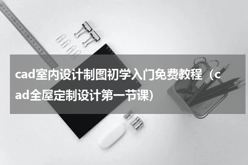 cad室内设计制图初学入门免费教程（cad全屋定制设计第一节课）