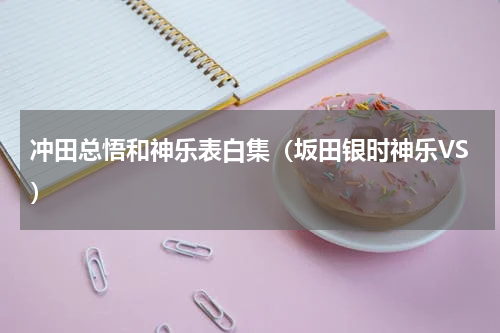 冲田总悟和神乐表白集（坂田银时神乐VS）