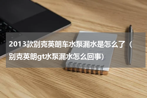 2013款别克英朗车水泵漏水是怎么了（别克英朗gt水泵漏水怎么回事）
