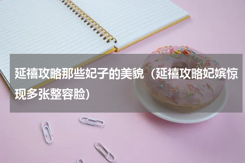 延禧攻略那些妃子的美貌（延禧攻略妃嫔惊现多张整容脸）