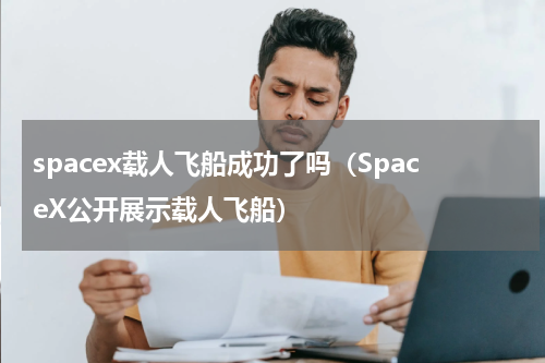 spacex载人飞船成功了吗（SpaceX公开展示载人飞船）