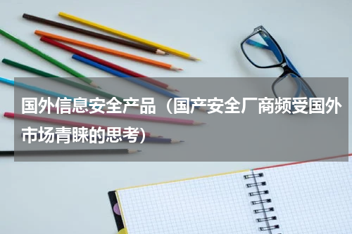 国外信息安全产品（国产安全厂商频受国外市场青睐的思考）