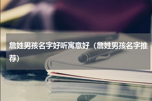 詹姓男孩名字好听寓意好（詹姓男孩名字推荐）