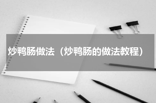 炒鸭肠做法（炒鸭肠的做法教程）