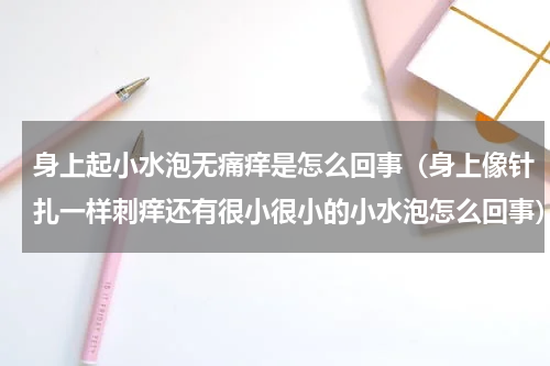 身上起小水泡无痛痒是怎么回事（身上像针扎一样刺痒还有很小很小的小水泡怎么回事）