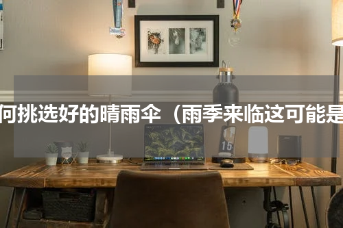 如何挑选好的晴雨伞（雨季来临这可能是）