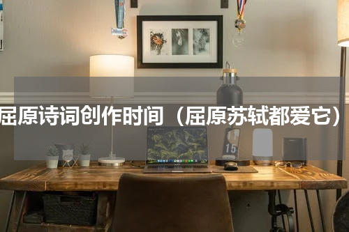 屈原诗词创作时间（屈原苏轼都爱它）