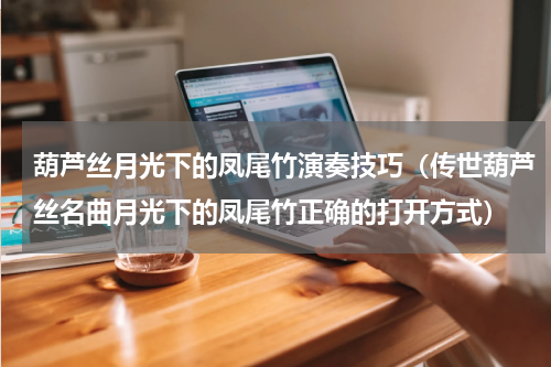 葫芦丝月光下的凤尾竹演奏技巧（传世葫芦丝名曲月光下的凤尾竹正确的打开方式）