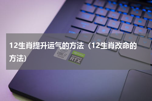12生肖提升运气的方法（12生肖改命的方法）