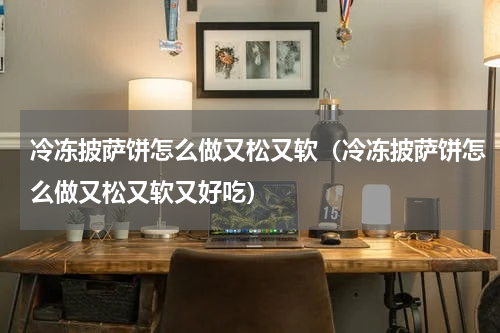 冷冻披萨饼怎么做又松又软（冷冻披萨饼怎么做又松又软又好吃）