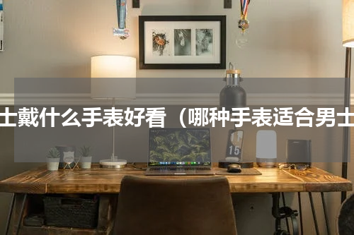 男士戴什么手表好看（哪种手表适合男士）