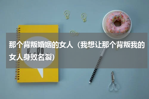 那个背叛婚姻的女人（我想让那个背叛我的女人身败名裂）