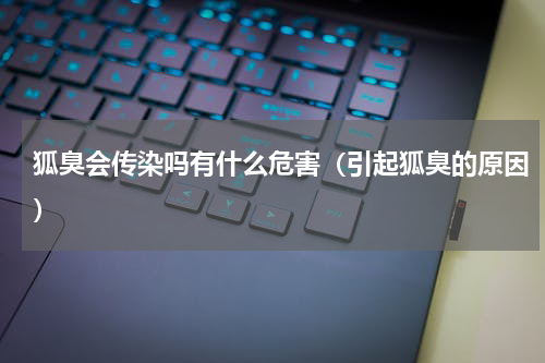 狐臭会传染吗有什么危害（引起狐臭的原因）