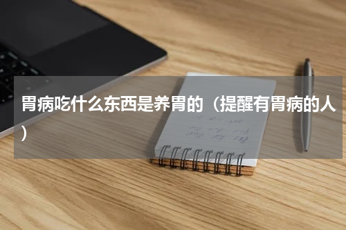 胃病吃什么东西是养胃的（提醒有胃病的人）