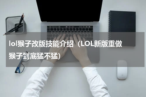 lol猴子改版技能介绍（LOL新版重做猴子到底猛不猛）