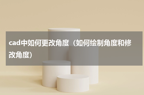 cad中如何更改角度（如何绘制角度和修改角度）
