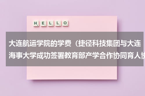 大连航运学院的学费（捷径科技集团与大连海事大学成功签署教育部产学合作协同育人协议）