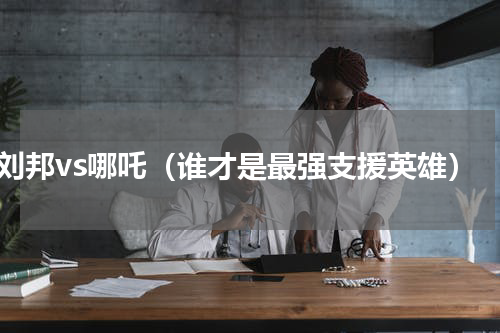 刘邦vs哪吒（谁才是最强支援英雄）