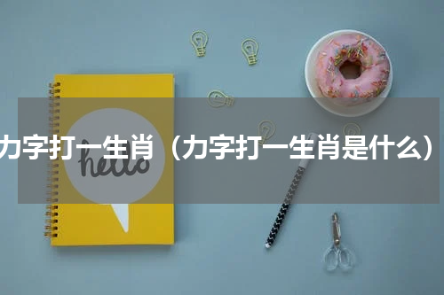 力字打一生肖（力字打一生肖是什么）