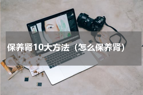 保养肾10大方法（怎么保养肾）