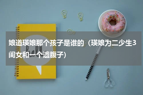 娘道瑛娘那个孩子是谁的（瑛娘为二少生3闺女和一个遗腹子）