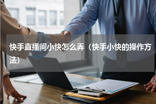 快手直播间小快怎么弄（快手小快的操作方法）