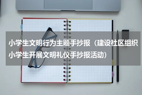 小学生文明行为主题手抄报（建设社区组织小学生开展文明礼仪手抄报活动）