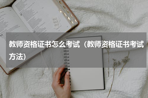 教师资格证书怎么考试（教师资格证书考试方法）