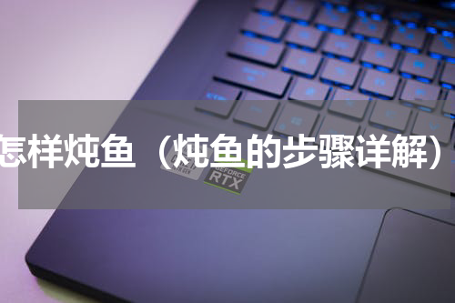 怎样炖鱼（炖鱼的步骤详解）