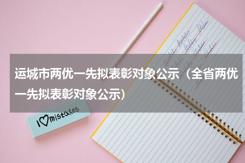 运城市两优一先拟表彰对象公示（全省两优一先拟表彰对象公示）