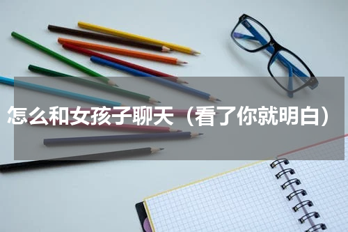 怎么和女孩子聊天（看了你就明白）