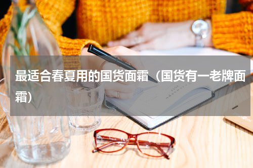 最适合春夏用的国货面霜（国货有一老牌面霜）