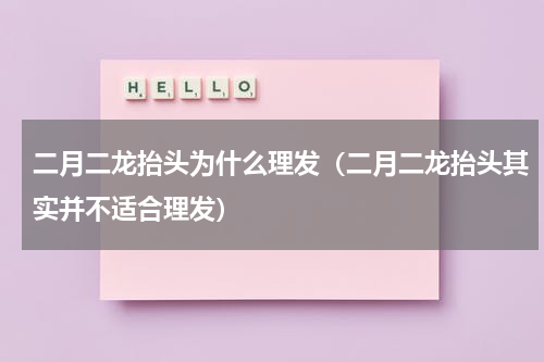 二月二龙抬头为什么理发（二月二龙抬头其实并不适合理发）