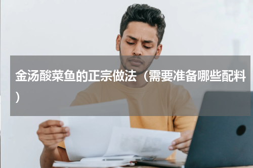 金汤酸菜鱼的正宗做法（需要准备哪些配料）