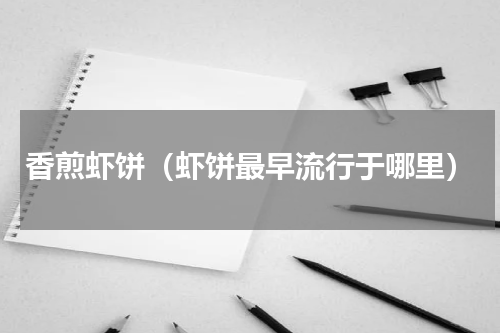 香煎虾饼（虾饼最早流行于哪里）