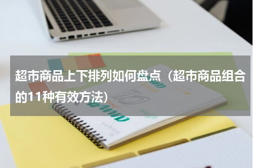 超市商品上下排列如何盘点（超市商品组合的11种有效方法）