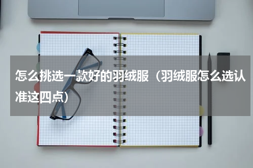 怎么挑选一款好的羽绒服（羽绒服怎么选认准这四点）