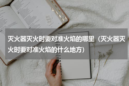 灭火器灭火时要对准火焰的哪里（灭火器灭火时要对准火焰的什么地方）