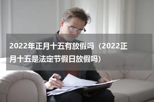 2022年正月十五有放假吗（2022正月十五是法定节假日放假吗）