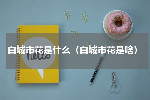 白城市花是什么（白城市花是啥）