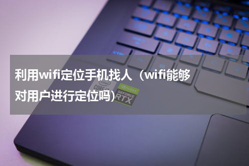 利用wifi定位手机找人（wifi能够对用户进行定位吗）