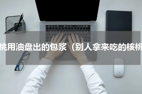 核桃用油盘出的包浆（别人拿来吃的核桃）