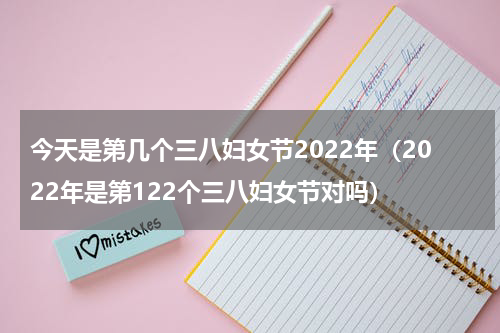 今天是第几个三八妇女节2022年（2022年是第122个三八妇女节对吗）
