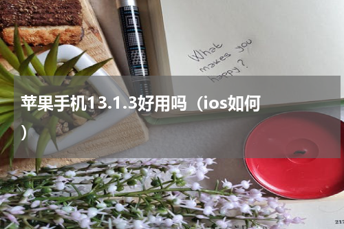 苹果手机13.1.3好用吗（ios如何）