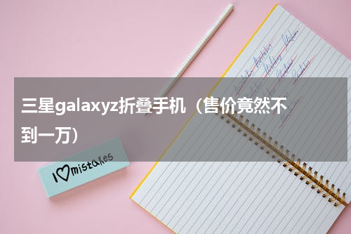 三星galaxyz折叠手机（售价竟然不到一万）